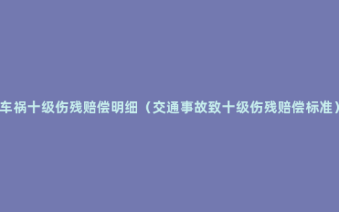 车祸十级伤残赔偿明细（交通事故致十级伤残赔偿标准）