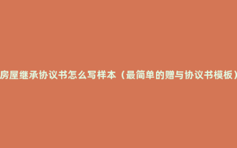 房屋继承协议书怎么写样本（最简单的赠与协议书模板）