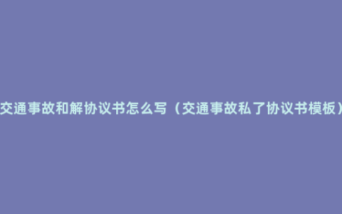 交通事故和解协议书怎么写（交通事故私了协议书模板）