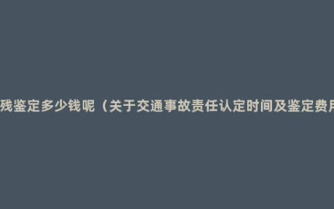 伤残鉴定多少钱呢（关于交通事故责任认定时间及鉴定费用）