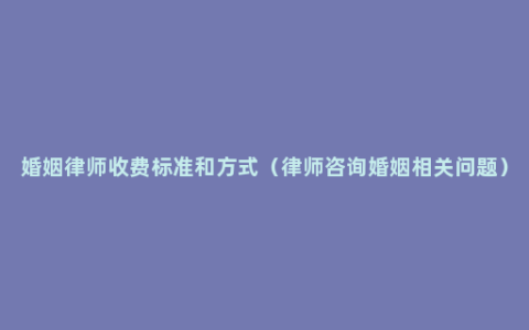 婚姻律师收费标准和方式（律师咨询婚姻相关问题）