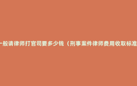 一般请律师打官司要多少钱（刑事案件律师费用收取标准）