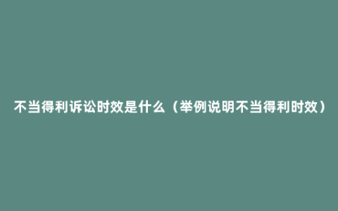 不当得利诉讼时效是什么（举例说明不当得利时效）