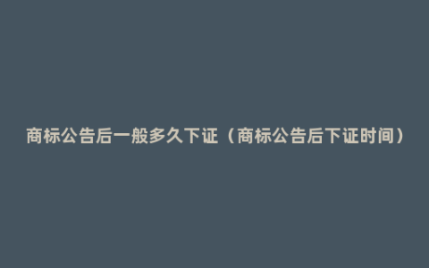 商标公告后一般多久下证（商标公告后下证时间）