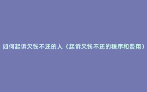 如何起诉欠钱不还的人（起诉欠钱不还的程序和费用）