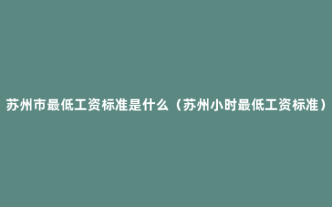 苏州市最低工资标准是什么（苏州小时最低工资标准）