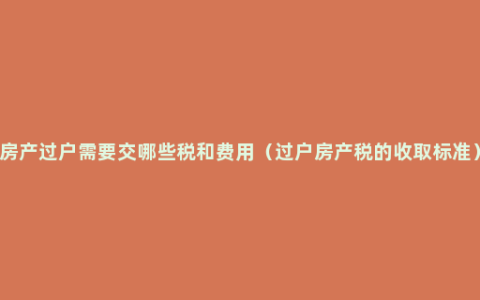 房产过户需要交哪些税和费用（过户房产税的收取标准）