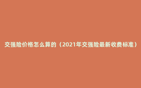 交强险价格怎么算的（2021年交强险最新收费标准）