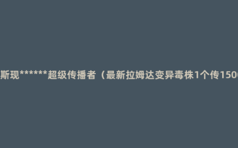 俄罗斯现******超级传播者（最新拉姆达变异毒株1个传1500人）