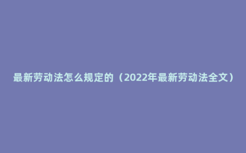 最新劳动法怎么规定的（2022年最新劳动法全文）