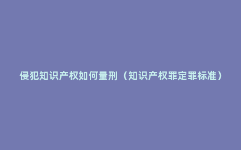 侵犯知识产权如何量刑（知识产权罪定罪标准）