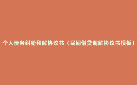 个人债务纠纷和解协议书（民间借贷调解协议书模板）