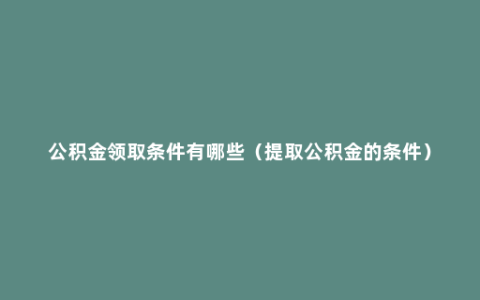 公积金领取条件有哪些（提取公积金的条件）