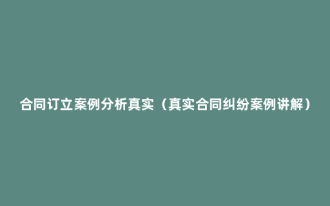 合同订立案例分析真实（真实合同纠纷案例讲解）