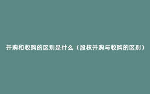 并购和收购的区别是什么（股权并购与收购的区别）