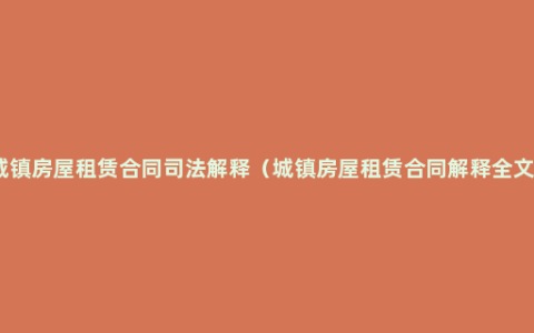 城镇房屋租赁合同司法解释（城镇房屋租赁合同解释全文）