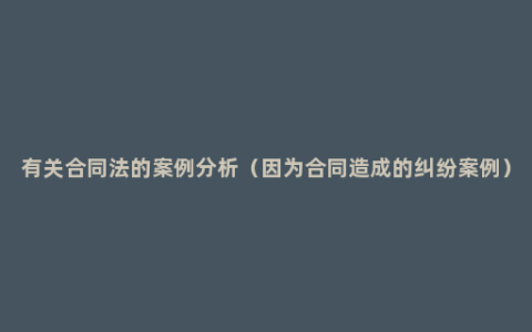 有关合同法的案例分析（因为合同造成的纠纷案例）