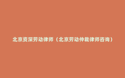 北京资深劳动律师（北京劳动仲裁律师咨询）