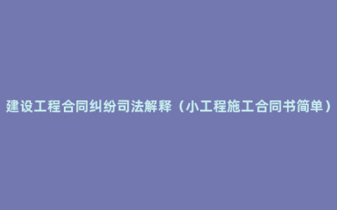 建设工程合同纠纷司法解释（小工程施工合同书简单）