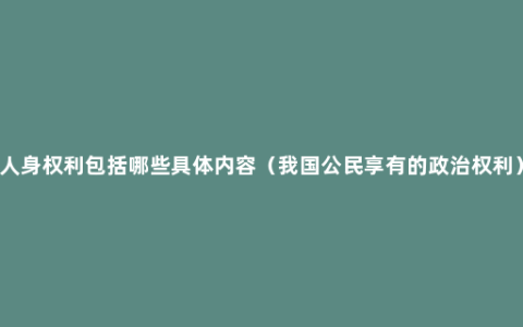 人身权利包括哪些具体内容（我国公民享有的政治权利）