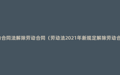 劳动合同法解除劳动合同（劳动法2021年新规定解除劳动合同）