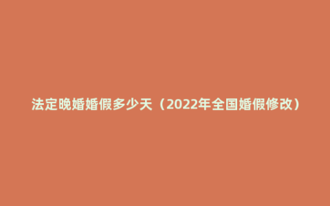 法定晚婚婚假多少天（2022年全国婚假修改）