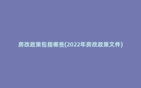 房改政策包括哪些(2022年房改政策文件)