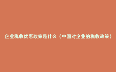 企业税收优惠政策是什么（中国对企业的税收政策）