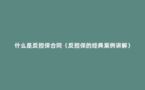 什么是反担保合同（反担保的经典案例讲解）