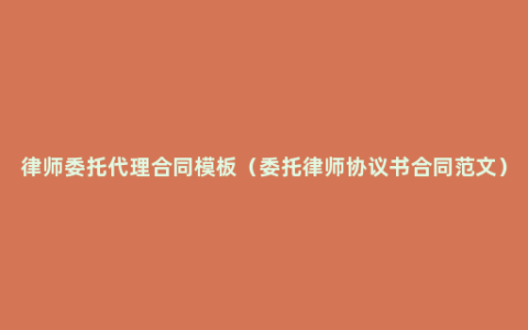 律师委托代理合同模板（委托律师协议书合同范文）