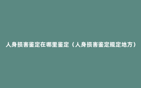 人身损害鉴定在哪里鉴定（人身损害鉴定规定地方）