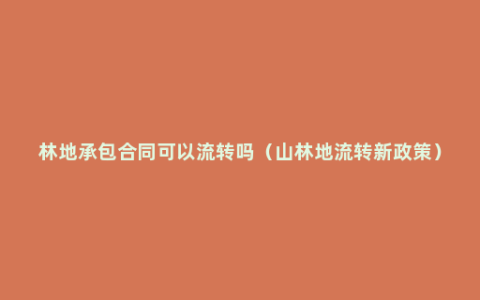 林地承包合同可以流转吗（山林地流转新政策）