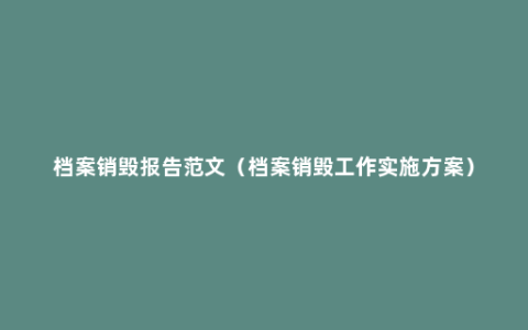 档案销毁报告范文（档案销毁工作实施方案）