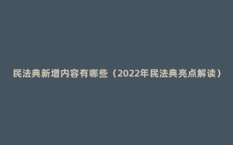 民法典新增内容有哪些（2022年民法典亮点解读）