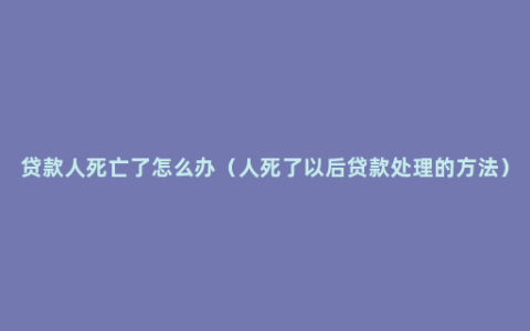 贷款人死亡了怎么办（人死了以后贷款处理的方法）