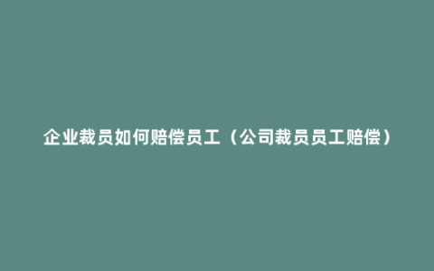 企业裁员如何赔偿员工（公司裁员员工赔偿）