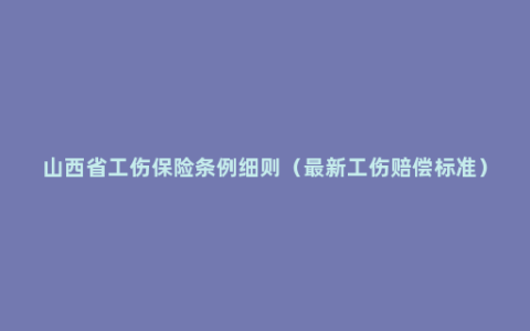 山西省工伤保险条例细则（最新工伤赔偿标准）