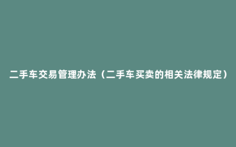 二手车交易管理办法（二手车买卖的相关法律规定）