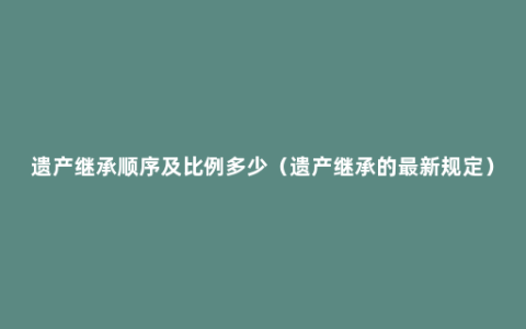 遗产继承顺序及比例多少（遗产继承的最新规定）