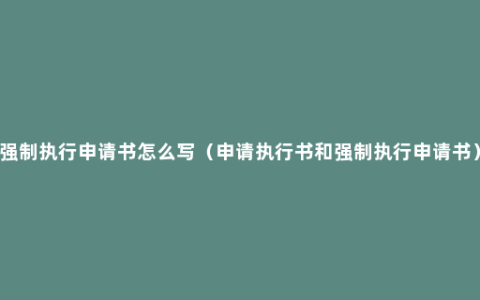 强制执行申请书怎么写（申请执行书和强制执行申请书）