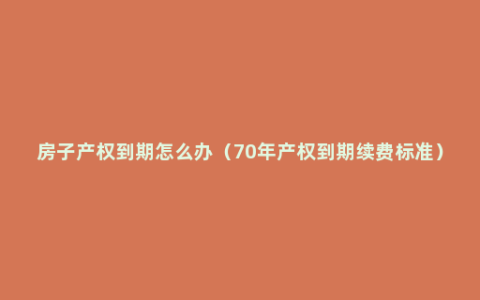 房子产权到期怎么办（70年产权到期续费标准）