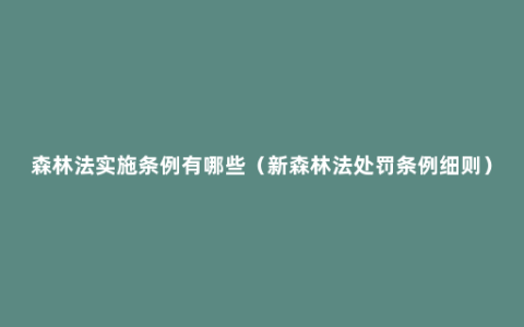 森林法实施条例有哪些（新森林法处罚条例细则）