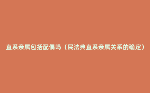 直系亲属包括配偶吗（民法典直系亲属关系的确定）