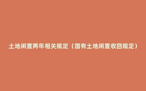 土地闲置两年相关规定（国有土地闲置收回规定）