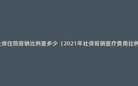 社保住院报销比例是多少（2021年社保报销医疗费用比例）