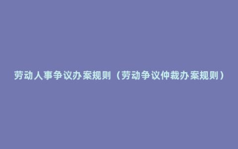 劳动人事争议办案规则（劳动争议仲裁办案规则）