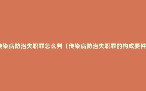 传染病防治失职罪怎么判（传染病防治失职罪的构成要件）