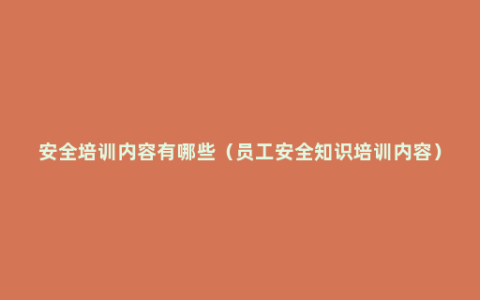 安全培训内容有哪些（员工安全知识培训内容）