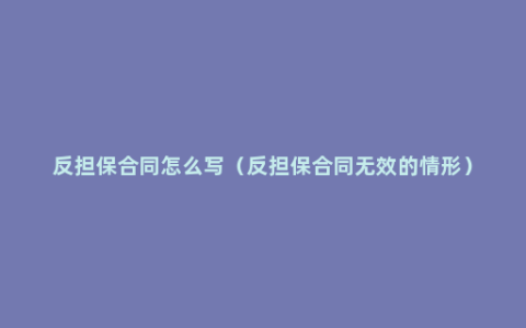 反担保合同怎么写（反担保合同无效的情形）