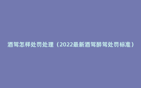 酒驾怎样处罚处理（2022最新酒驾醉驾处罚标准）